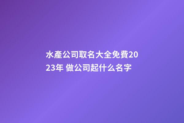 水產公司取名大全免費2023年 做公司起什么名字-第1張-公司起名-玄機派